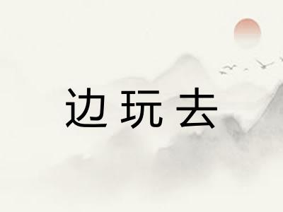 边玩去